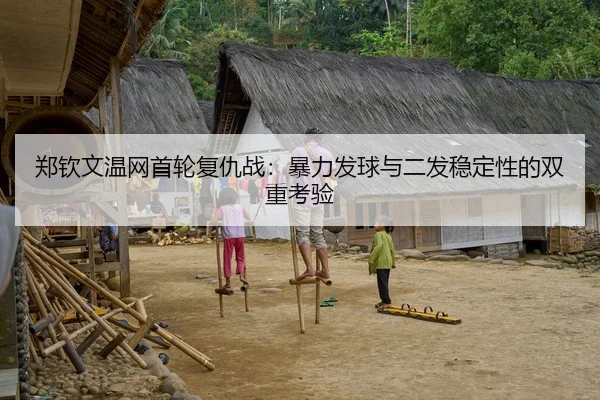 郑钦文温网首轮复仇战：暴力发球与二发稳定性的双重考验