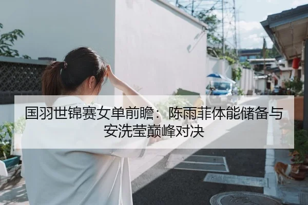 国羽世锦赛女单前瞻：陈雨菲体能储备与安洗莹巅峰对决