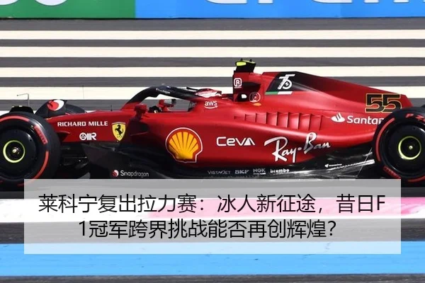 莱科宁复出拉力赛：冰人新征途，昔日F1冠军跨界挑战能否再创辉煌？