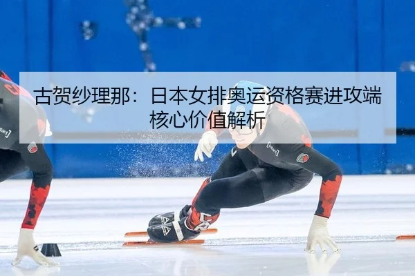 古贺纱理那：日本女排奥运资格赛进攻端核心价值解析